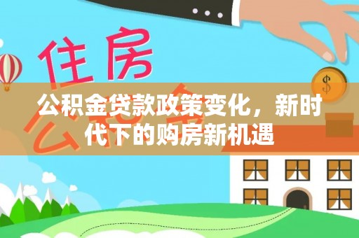 崇安公积金贷款政策变化，新时代下的购房新机遇
