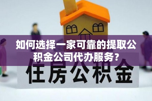 崇安如何选择一家可靠的提取公积金公司代办服务？