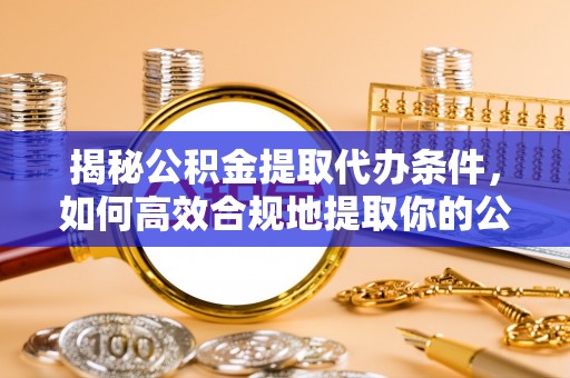 崇安揭秘公积金提取代办条件，如何高效合规地提取你的公积金
