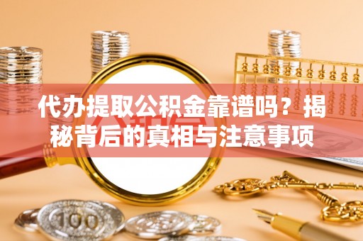 崇安代办提取公积金靠谱吗？揭秘背后的真相与注意事项