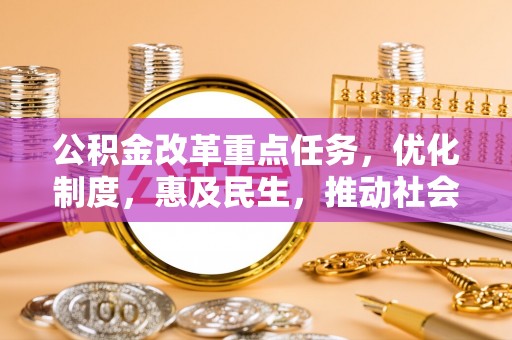 崇安公积金改革重点任务，优化制度，惠及民生，推动社会公平发展