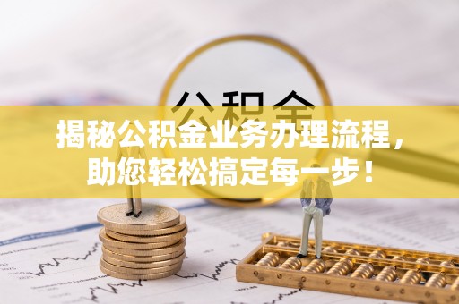 崇安揭秘公积金业务办理流程，助您轻松搞定每一步！