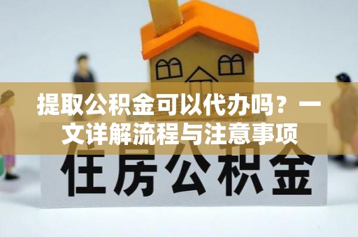崇安提取公积金可以代办吗？一文详解流程与注意事项