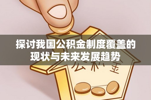崇安探讨我国公积金制度覆盖的现状与未来发展趋势