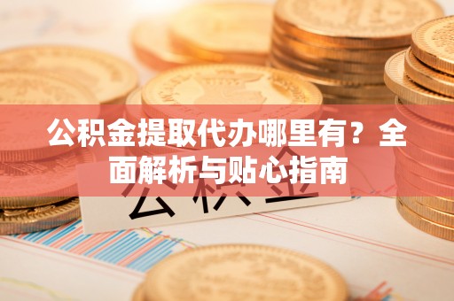 崇安公积金提取代办哪里有？全面解析与贴心指南