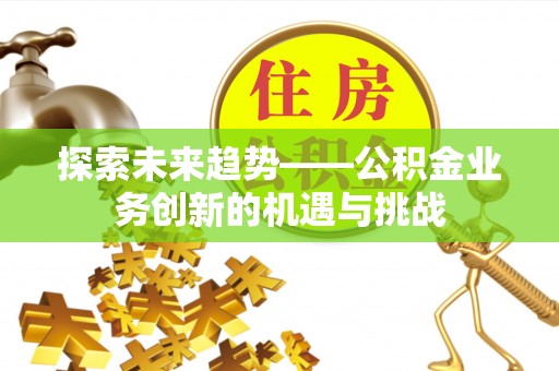 崇安探索未来趋势——公积金业务创新的机遇与挑战