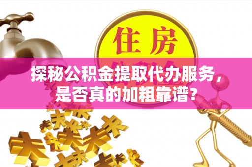 崇安探秘公积金提取代办服务，是否真的加粗靠谱？