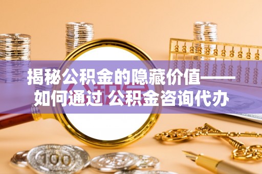 崇安揭秘公积金的隐藏价值——如何通过 公积金咨询代办提取 优化财富管理