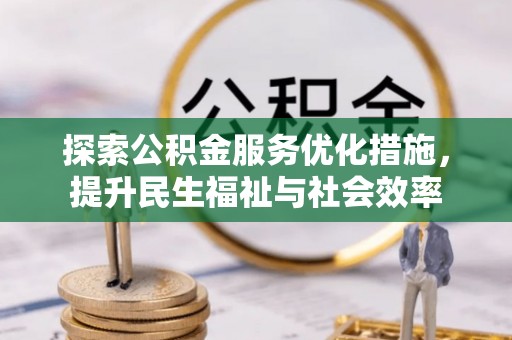 崇安探索公积金服务优化措施，提升民生福祉与社会效率