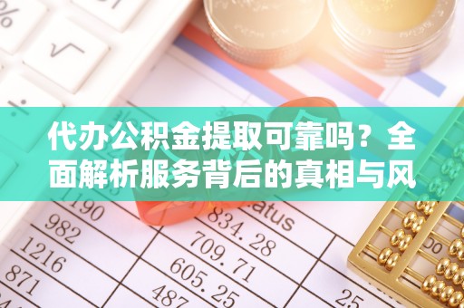 崇安代办公积金提取可靠吗？全面解析服务背后的真相与风险