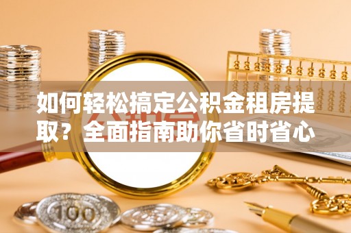 崇安如何轻松搞定公积金租房提取？全面指南助你省时省心