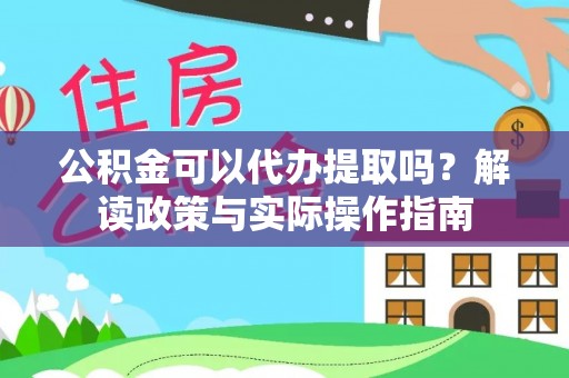 崇安公积金可以代办提取吗？解读政策与实际操作指南