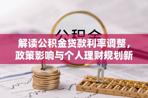 崇安解读公积金贷款利率调整，政策影响与个人理财规划新思路