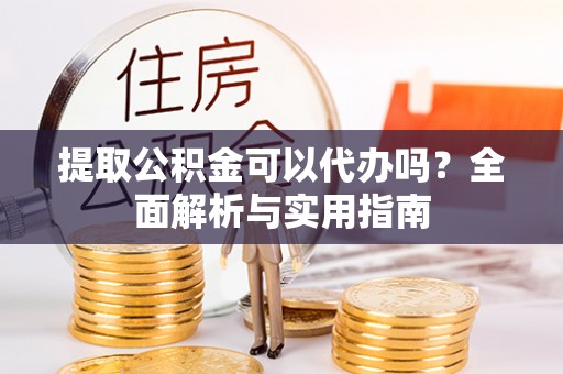 崇安提取公积金可以代办吗？全面解析与实用指南