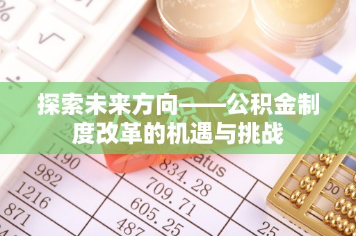 崇安探索未来方向——公积金制度改革的机遇与挑战