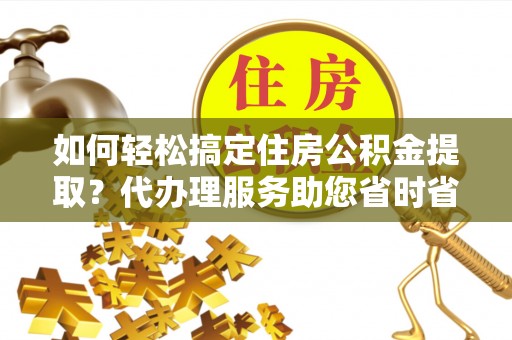 崇安如何轻松搞定住房公积金提取？代办理服务助您省时省力