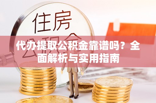 崇安代办提取公积金靠谱吗？全面解析与实用指南