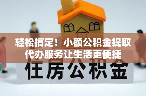 崇安轻松搞定！小额公积金提取代办服务让生活更便捷
