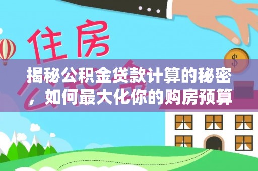 崇安揭秘公积金贷款计算的秘密，如何最大化你的购房预算