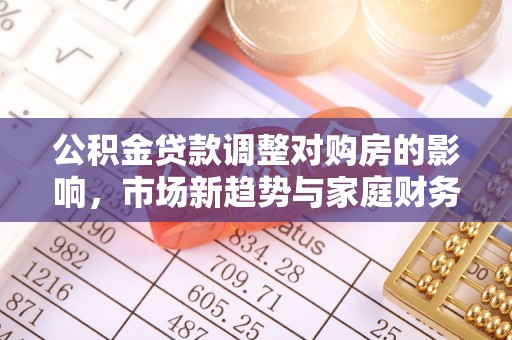 崇安公积金贷款调整对购房的影响，市场新趋势与家庭财务规划