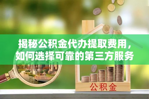 崇安揭秘公积金代办提取费用，如何选择可靠的第三方服务
