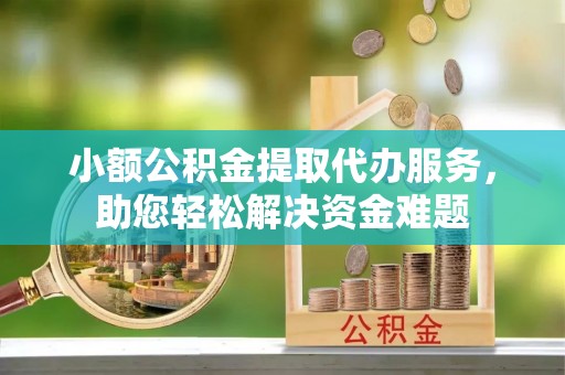 崇安小额公积金提取代办服务，助您轻松解决资金难题