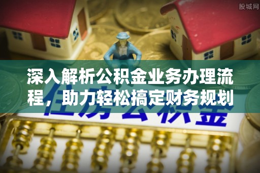 崇安深入解析公积金业务办理流程，助力轻松搞定财务规划