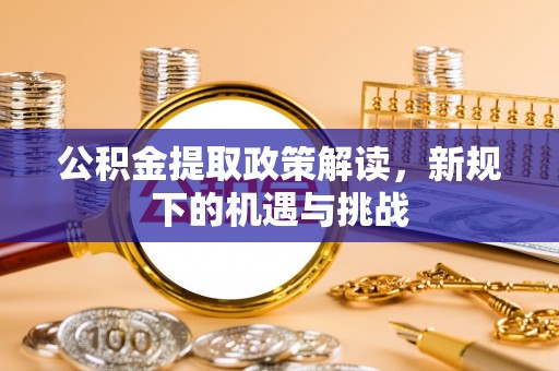 崇安公积金提取政策解读，新规下的机遇与挑战