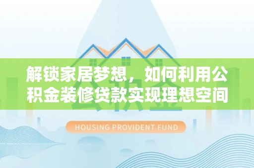 崇安解锁家居梦想，如何利用公积金装修贷款实现理想空间