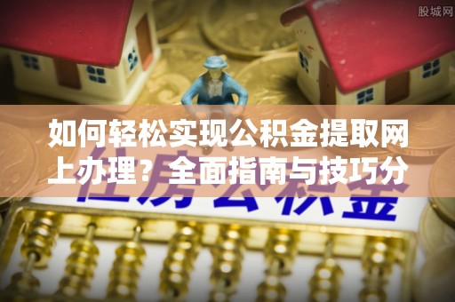 崇安如何轻松实现公积金提取网上办理？全面指南与技巧分享