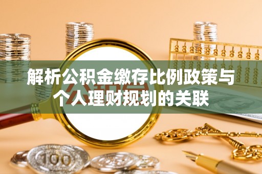 崇安解析公积金缴存比例政策与个人理财规划的关联