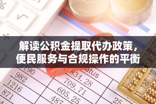 崇安解读公积金提取代办政策，便民服务与合规操作的平衡之道