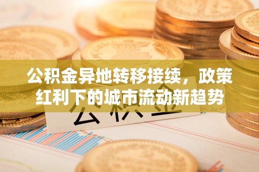 崇安公积金异地转移接续，政策红利下的城市流动新趋势