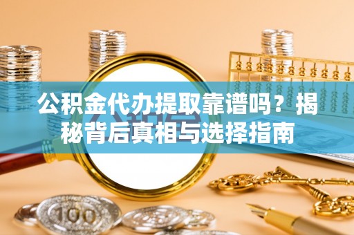 崇安公积金代办提取靠谱吗？揭秘背后真相与选择指南