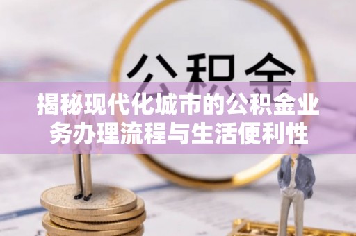 崇安揭秘现代化城市的公积金业务办理流程与生活便利性