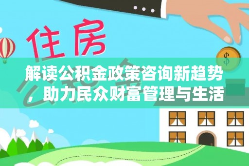 崇安解读公积金政策咨询新趋势，助力民众财富管理与生活规划