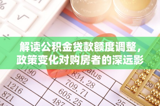崇安解读公积金贷款额度调整，政策变化对购房者的深远影响