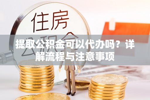 崇安提取公积金可以代办吗？详解流程与注意事项