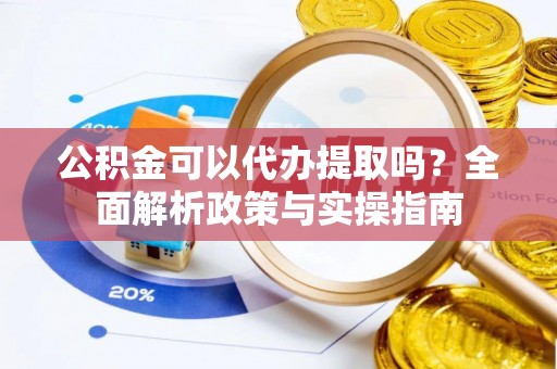 崇安公积金可以代办提取吗？全面解析政策与实操指南