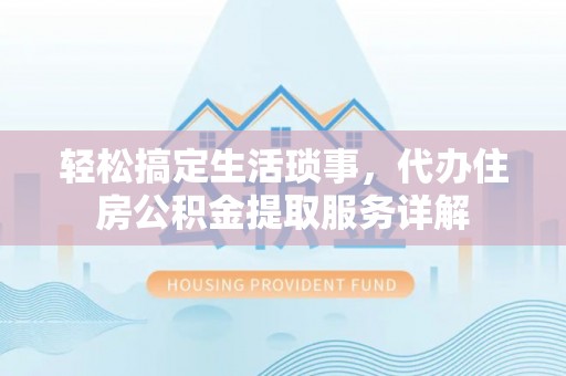 崇安轻松搞定生活琐事，代办住房公积金提取服务详解