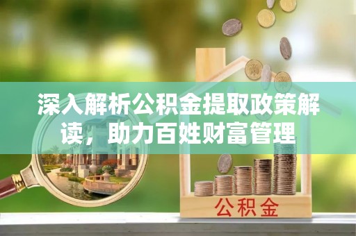 崇安深入解析公积金提取政策解读，助力百姓财富管理