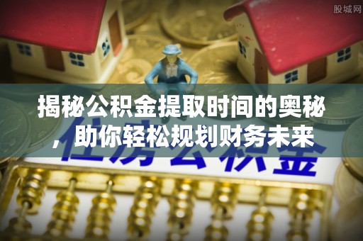 崇安揭秘公积金提取时间的奥秘，助你轻松规划财务未来
