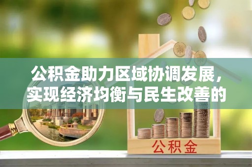 崇安公积金助力区域协调发展，实现经济均衡与民生改善的新路径