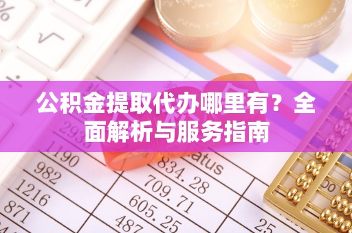 崇安公积金提取代办哪里有？全面解析与服务指南