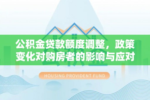 崇安公积金贷款额度调整，政策变化对购房者的影响与应对策略
