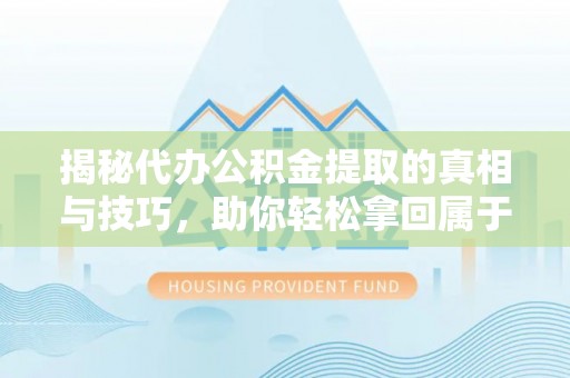 崇安揭秘代办公积金提取的真相与技巧，助你轻松拿回属于你的钱