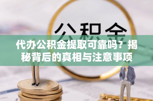 崇安代办公积金提取可靠吗？揭秘背后的真相与注意事项