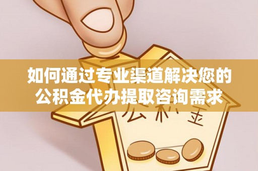 崇安如何通过专业渠道解决您的公积金代办提取咨询需求