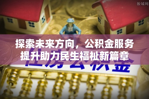 崇安探索未来方向，公积金服务提升助力民生福祉新篇章