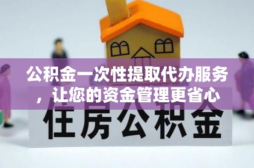 崇安公积金一次性提取代办服务，让您的资金管理更省心